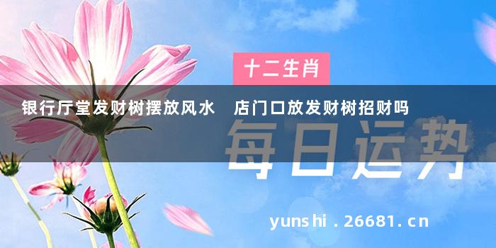 银行厅堂发财树摆放风水 店门口放发财树招财吗